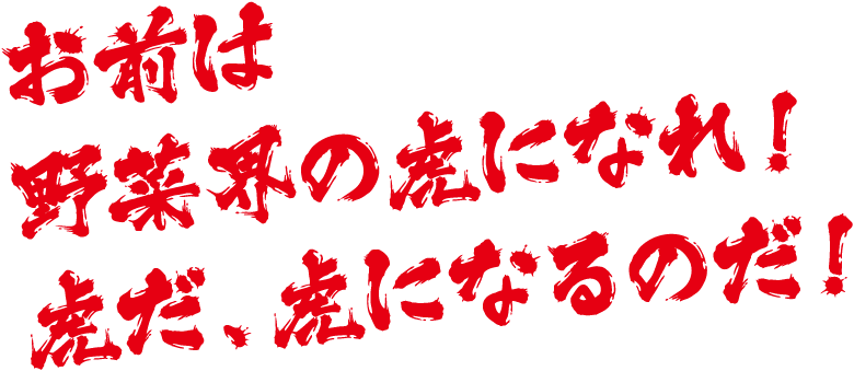 お前は野菜界の虎になれ！虎だ、虎になるのだ！