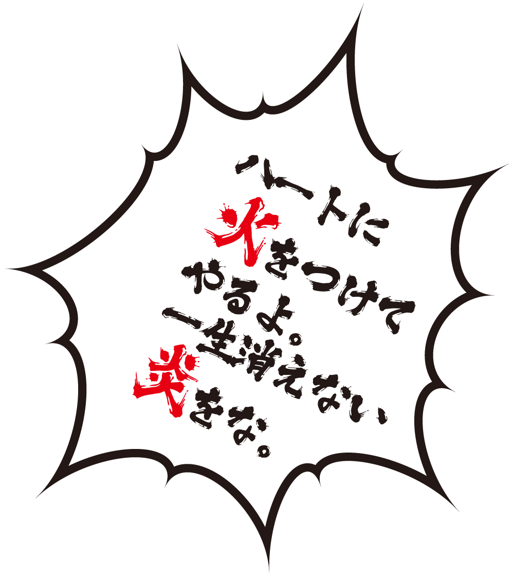 ハートに火をつけてやるよ。一生消えない炎をな。